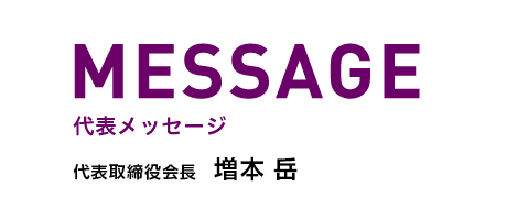 代表者メッセージ　代表取締役会長　増本岳